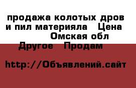 продажа колотых дров и пил материяла › Цена ­ 1 200 - Омская обл. Другое » Продам   